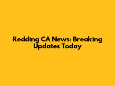 Redding CA News: Breaking Updates Today