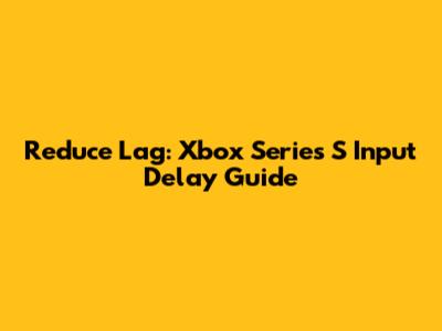 Reduce Lag: Xbox Series S Input Delay Guide