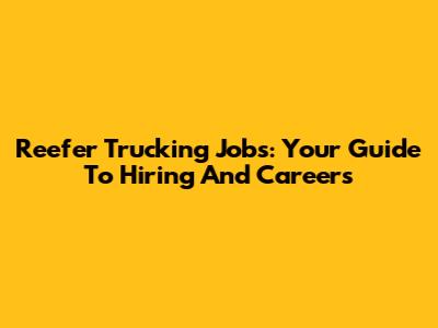 Reefer Trucking Jobs: Your Guide To Hiring And Careers