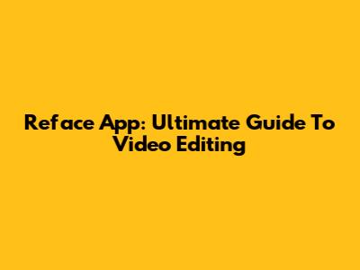 Reface App: Ultimate Guide To Video Editing