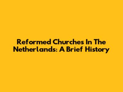 Reformed Churches In The Netherlands: A Brief History
