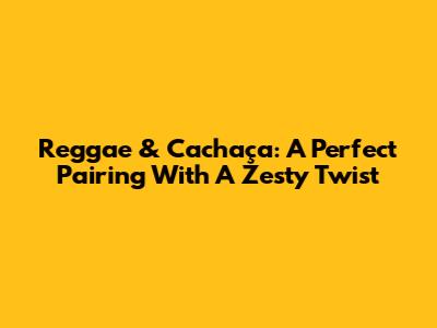 Reggae & Cachaça: A Perfect Pairing With A Zesty Twist