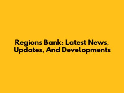 Regions Bank: Latest News, Updates, And Developments
