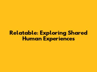 Relatable: Exploring Shared Human Experiences