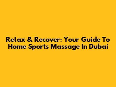 Relax & Recover: Your Guide To Home Sports Massage In Dubai