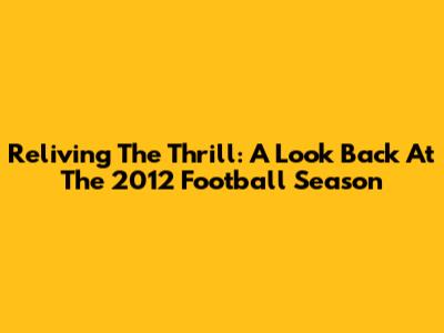 Reliving The Thrill: A Look Back At The 2012 Football Season