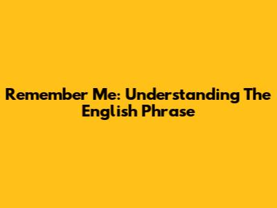 Remember Me: Understanding The English Phrase