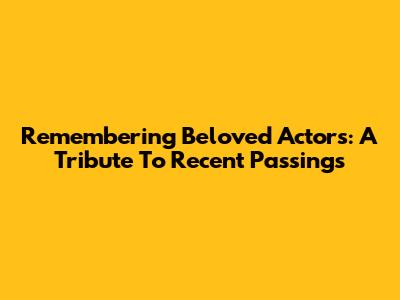 Remembering Beloved Actors: A Tribute To Recent Passings