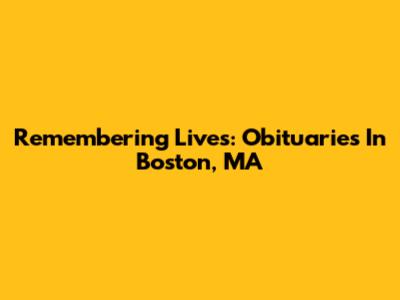 Remembering Lives: Obituaries In Boston, MA