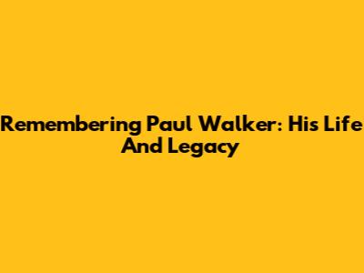 Remembering Paul Walker: His Life And Legacy