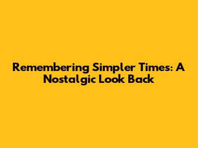Remembering Simpler Times: A Nostalgic Look Back