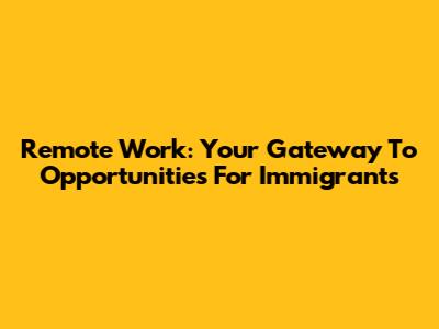 Remote Work: Your Gateway To Opportunities For Immigrants