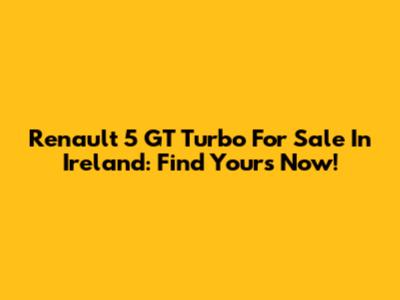 Renault 5 GT Turbo For Sale In Ireland: Find Yours Now!