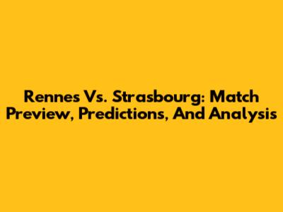 Rennes Vs. Strasbourg: Match Preview, Predictions, And Analysis