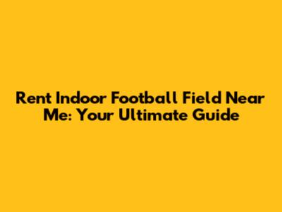 Rent Indoor Football Field Near Me: Your Ultimate Guide