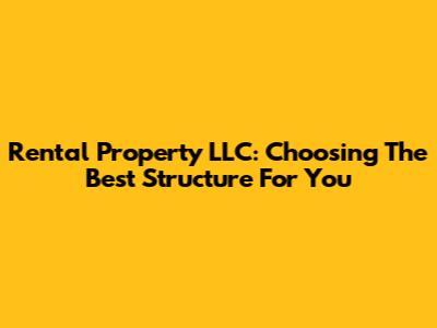 Rental Property LLC: Choosing The Best Structure For You