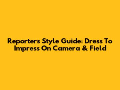 Reporter's Style Guide: Dress To Impress On Camera & Field
