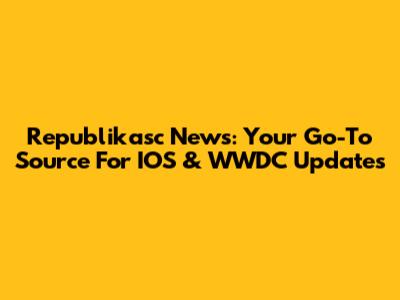 Republikasc News: Your Go-To Source For IOS & WWDC Updates