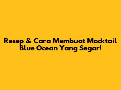 Resep & Cara Membuat Mocktail Blue Ocean Yang Segar!