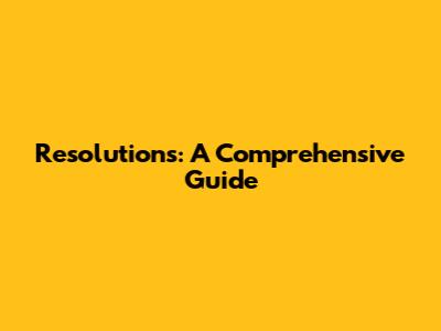 Resolutions: A Comprehensive Guide
