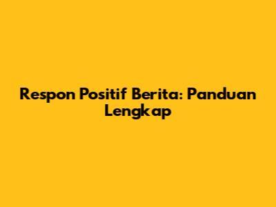 Respon Positif Berita: Panduan Lengkap