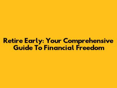 Retire Early: Your Comprehensive Guide To Financial Freedom