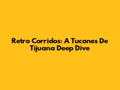 Retro Corridos: A Tucanes De Tijuana Deep Dive