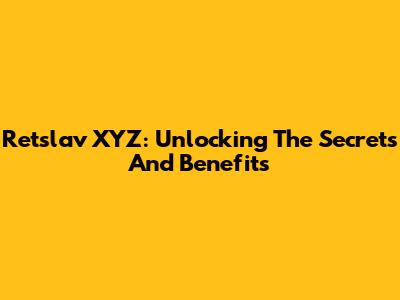 Retslav XYZ: Unlocking The Secrets And Benefits