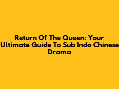 Return Of The Queen: Your Ultimate Guide To Sub Indo Chinese Drama