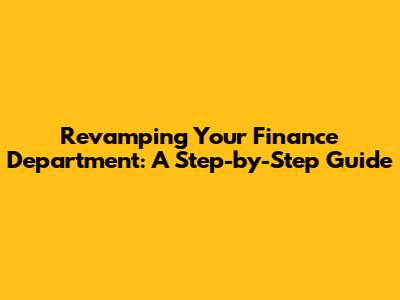 Revamping Your Finance Department: A Step-by-Step Guide