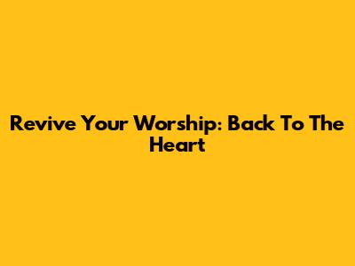 Revive Your Worship: Back To The Heart