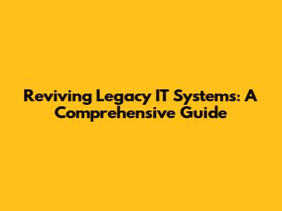 Reviving Legacy IT Systems: A Comprehensive Guide