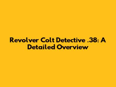Revolver Colt Detective .38: A Detailed Overview