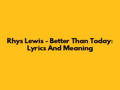 Rhys Lewis - Better Than Today: Lyrics And Meaning