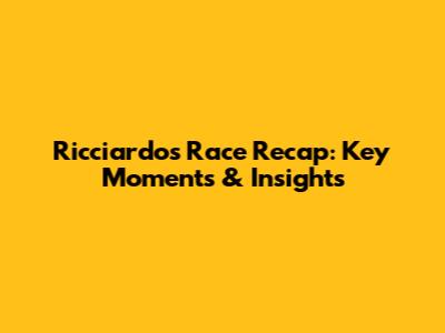 Ricciardo's Race Recap: Key Moments & Insights