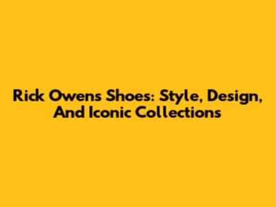 Rick Owens Shoes: Style, Design, And Iconic Collections