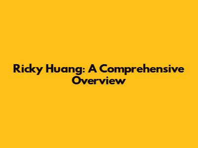 Ricky Huang: A Comprehensive Overview