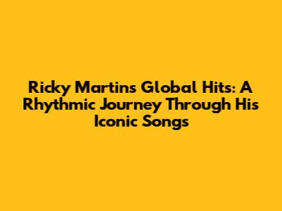 Ricky Martin's Global Hits: A Rhythmic Journey Through His Iconic Songs
