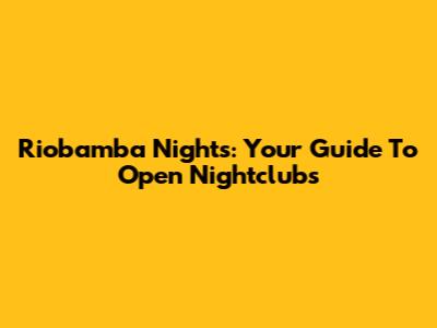 Riobamba Nights: Your Guide To Open Nightclubs