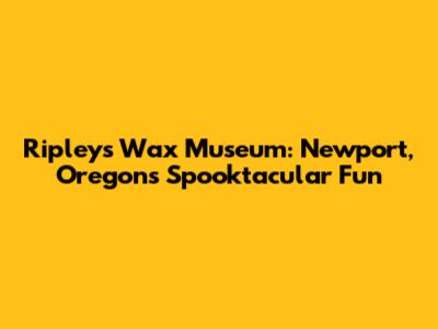 Ripley's Wax Museum: Newport, Oregon's Spooktacular Fun