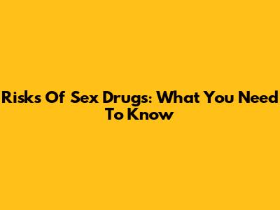 Risks Of Sex Drugs: What You Need To Know