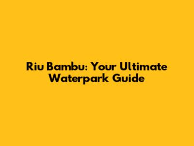 Riu Bambu: Your Ultimate Waterpark Guide