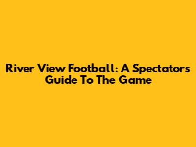 River View Football: A Spectator's Guide To The Game