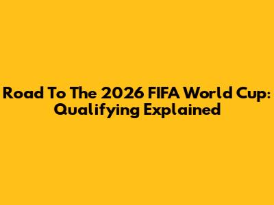 Road To The 2026 FIFA World Cup: Qualifying Explained