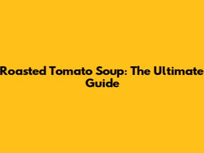 Roasted Tomato Soup: The Ultimate Guide