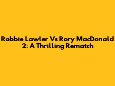 Robbie Lawler Vs Rory MacDonald 2: A Thrilling Rematch