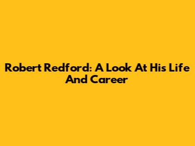 Robert Redford: A Look At His Life And Career