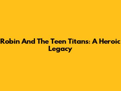 Robin And The Teen Titans: A Heroic Legacy