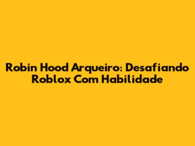Robin Hood Arqueiro: Desafiando Roblox Com Habilidade