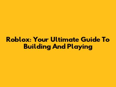Roblox: Your Ultimate Guide To Building And Playing